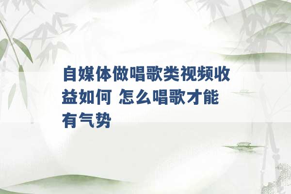 自媒体做唱歌类视频收益如何 怎么唱歌才能有气势 -第1张图片-电信联通移动号卡网