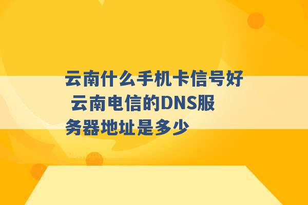 云南什么手机卡信号好 云南电信的DNS服务器地址是多少 -第1张图片-电信联通移动号卡网