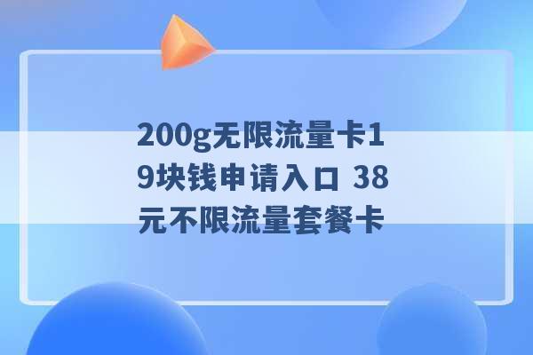 200g无限流量卡19块钱申请入口 38元不限流量套餐卡 -第1张图片-电信联通移动号卡网