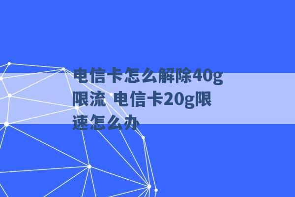 电信卡怎么解除40g限流 电信卡20g限速怎么办 -第1张图片-电信联通移动号卡网