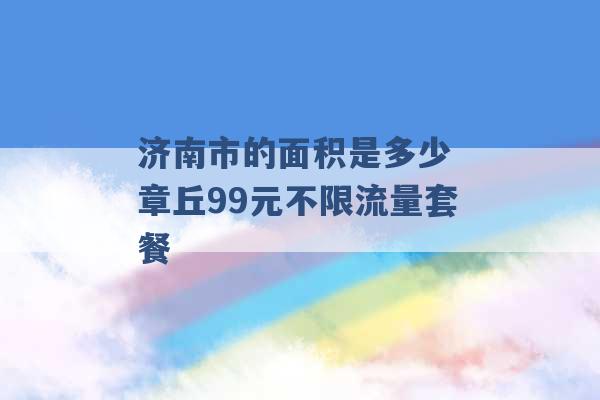 济南市的面积是多少 章丘99元不限流量套餐 -第1张图片-电信联通移动号卡网