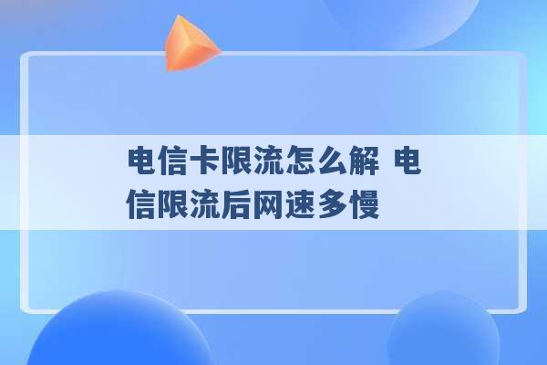 电信卡限流怎么解 电信限流后网速多慢 -第1张图片-电信联通移动号卡网