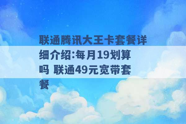 联通腾讯大王卡套餐详细介绍:每月19划算吗 联通49元宽带套餐 -第1张图片-电信联通移动号卡网