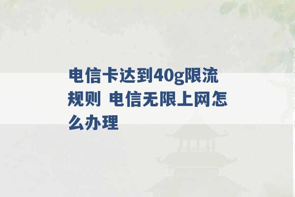 电信卡达到40g限流规则 电信无限上网怎么办理 -第1张图片-电信联通移动号卡网