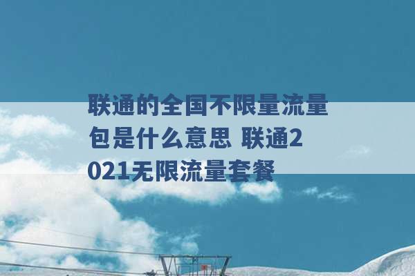 联通的全国不限量流量包是什么意思 联通2021无限流量套餐 -第1张图片-电信联通移动号卡网