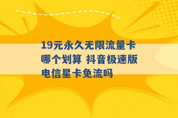 19元永久无限流量卡哪个划算 抖音极速版电信星卡免流吗 -第1张图片-电信联通移动号卡网