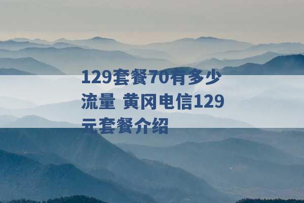 129套餐70有多少流量 黄冈电信129元套餐介绍 -第1张图片-电信联通移动号卡网