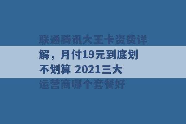 联通腾讯大王卡资费详解，月付19元到底划不划算 2021三大运营商哪个套餐好 -第1张图片-电信联通移动号卡网