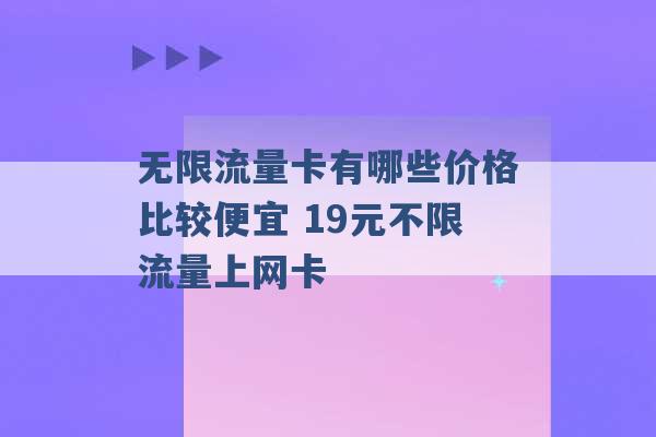 无限流量卡有哪些价格比较便宜 19元不限流量上网卡 -第1张图片-电信联通移动号卡网