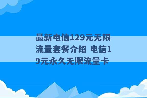 最新电信129元无限流量套餐介绍 电信19元永久无限流量卡 -第1张图片-电信联通移动号卡网