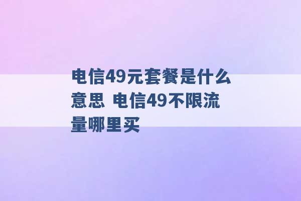 电信49元套餐是什么意思 电信49不限流量哪里买 -第1张图片-电信联通移动号卡网