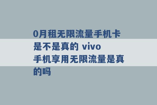 0月租无限流量手机卡是不是真的 vivo手机享用无限流量是真的吗 -第1张图片-电信联通移动号卡网