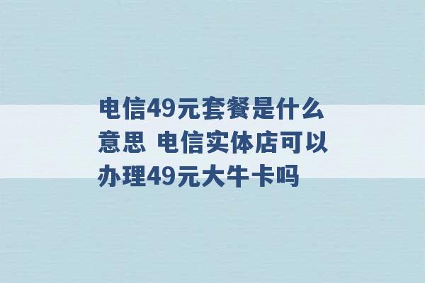 电信49元套餐是什么意思 电信实体店可以办理49元大牛卡吗 -第1张图片-电信联通移动号卡网