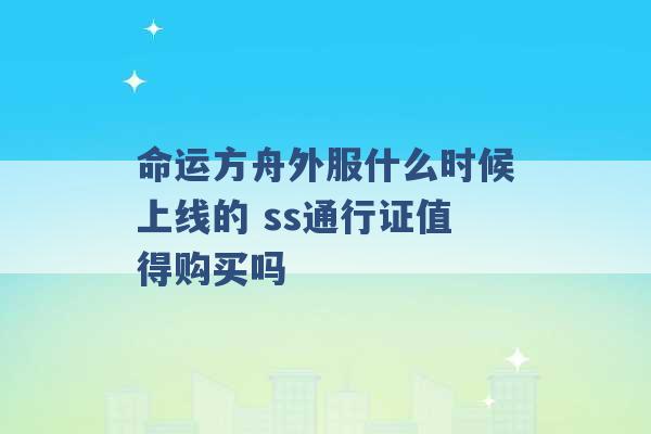 命运方舟外服什么时候上线的 ss通行证值得购买吗 -第1张图片-电信联通移动号卡网