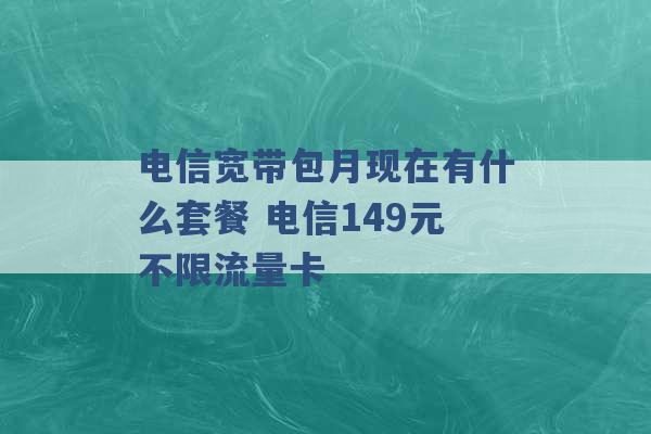 电信宽带包月现在有什么套餐 电信149元不限流量卡 -第1张图片-电信联通移动号卡网