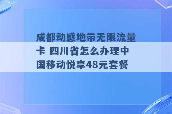 成都动感地带无限流量卡 四川省怎么办理中国移动悦享48元套餐 -第1张图片-电信联通移动号卡网