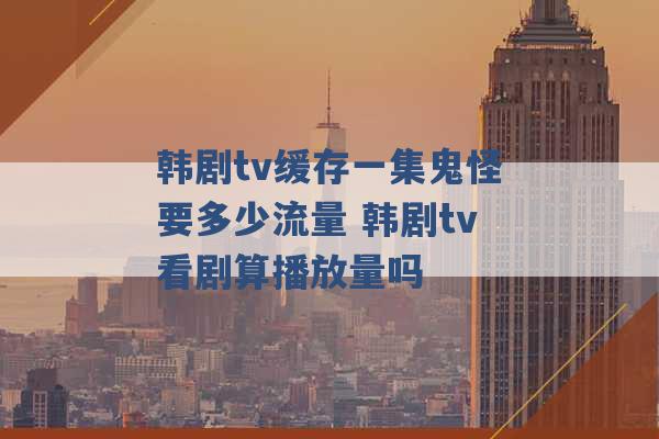 韩剧tv缓存一集鬼怪要多少流量 韩剧tv看剧算播放量吗 -第1张图片-电信联通移动号卡网