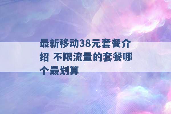 最新移动38元套餐介绍 不限流量的套餐哪个最划算 -第1张图片-电信联通移动号卡网