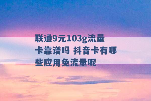 联通9元103g流量卡靠谱吗 抖音卡有哪些应用免流量呢 -第1张图片-电信联通移动号卡网