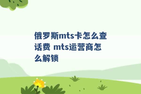 俄罗斯mts卡怎么查话费 mts运营商怎么解锁 -第1张图片-电信联通移动号卡网