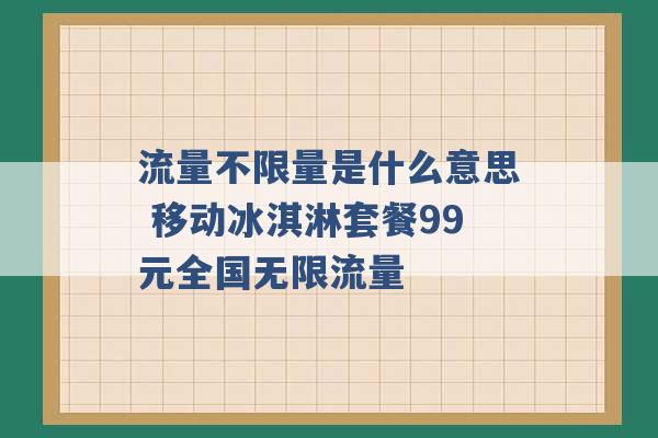 流量不限量是什么意思 移动冰淇淋套餐99元全国无限流量 -第1张图片-电信联通移动号卡网