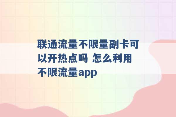 联通流量不限量副卡可以开热点吗 怎么利用不限流量app -第1张图片-电信联通移动号卡网