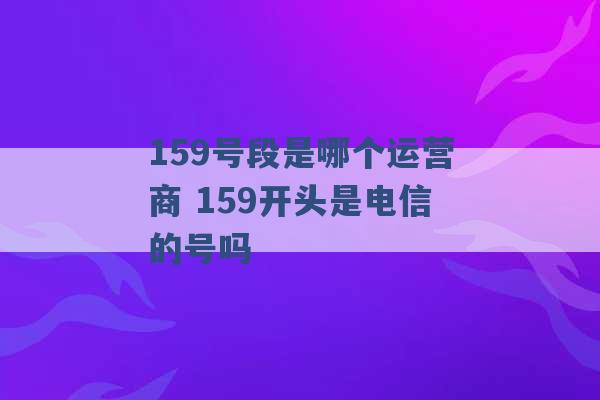 159号段是哪个运营商 159开头是电信的号吗 -第1张图片-电信联通移动号卡网