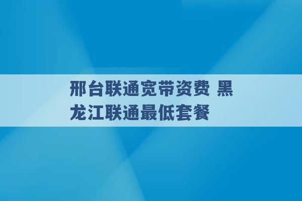 邢台联通宽带资费 黑龙江联通最低套餐 -第1张图片-电信联通移动号卡网