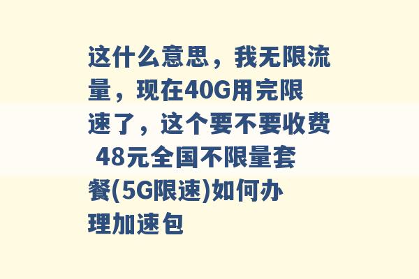 这什么意思，我无限流量，现在40G用完限速了，这个要不要收费 48元全国不限量套餐(5G限速)如何办理加速包 -第1张图片-电信联通移动号卡网