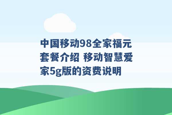 中国移动98全家福元套餐介绍 移动智慧爱家5g版的资费说明 -第1张图片-电信联通移动号卡网