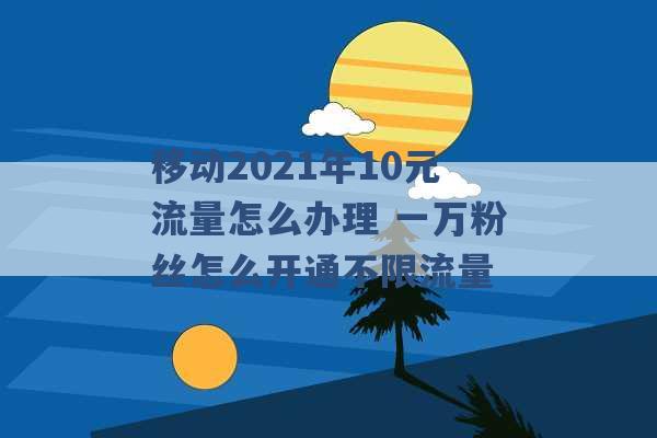 移动2021年10元流量怎么办理 一万粉丝怎么开通不限流量 -第1张图片-电信联通移动号卡网