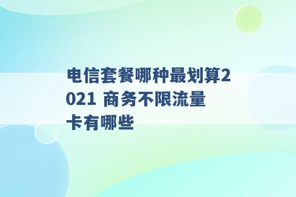 电信套餐哪种最划算2021 商务不限流量卡有哪些 -第1张图片-电信联通移动号卡网