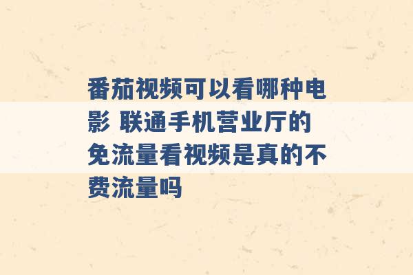 番茄视频可以看哪种电影 联通手机营业厅的免流量看视频是真的不费流量吗 -第1张图片-电信联通移动号卡网