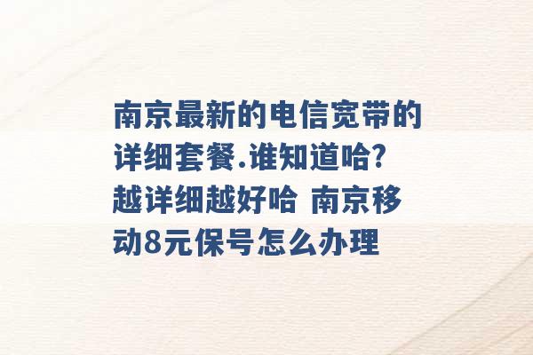 南京最新的电信宽带的详细套餐.谁知道哈?越详细越好哈 南京移动8元保号怎么办理 -第1张图片-电信联通移动号卡网