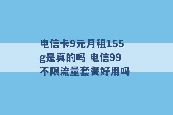 电信卡9元月租155g是真的吗 电信99不限流量套餐好用吗 -第1张图片-电信联通移动号卡网