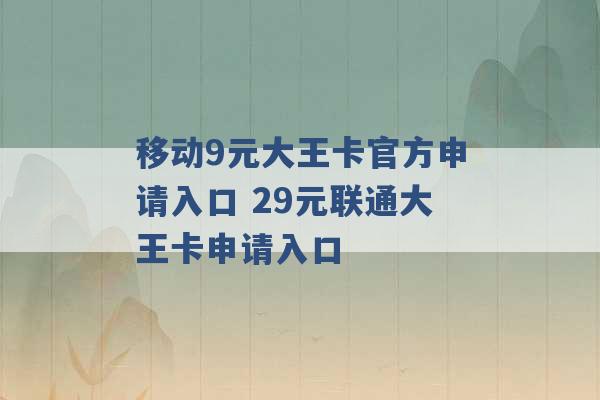 移动9元大王卡官方申请入口 29元联通大王卡申请入口 -第1张图片-电信联通移动号卡网