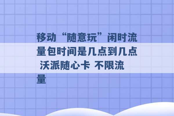 移动“随意玩”闲时流量包时间是几点到几点 沃派随心卡 不限流量 -第1张图片-电信联通移动号卡网