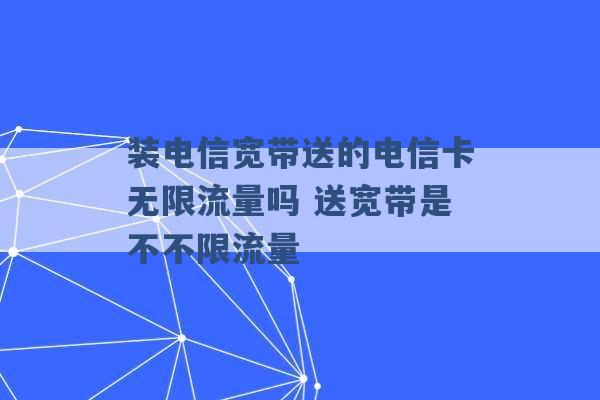 装电信宽带送的电信卡无限流量吗 送宽带是不不限流量 -第1张图片-电信联通移动号卡网