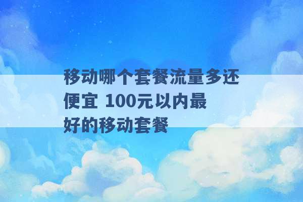 移动哪个套餐流量多还便宜 100元以内最好的移动套餐 -第1张图片-电信联通移动号卡网