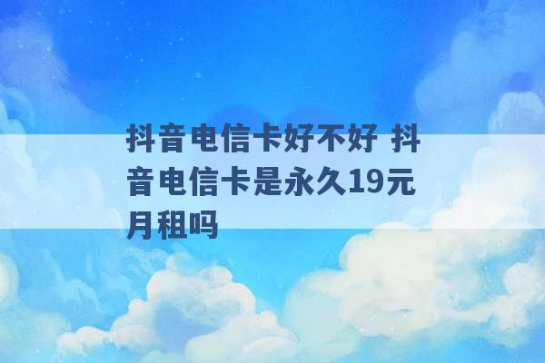 抖音电信卡好不好 抖音电信卡是永久19元月租吗 -第1张图片-电信联通移动号卡网