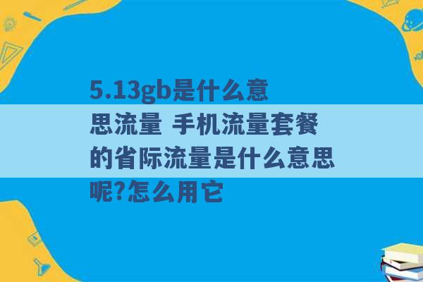 5.13gb是什么意思流量 手机流量套餐的省际流量是什么意思呢?怎么用它 -第1张图片-电信联通移动号卡网