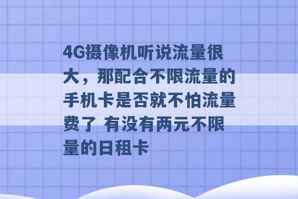 4G摄像机听说流量很大，那配合不限流量的手机卡是否就不怕流量费了 有没有两元不限量的日租卡 -第1张图片-电信联通移动号卡网