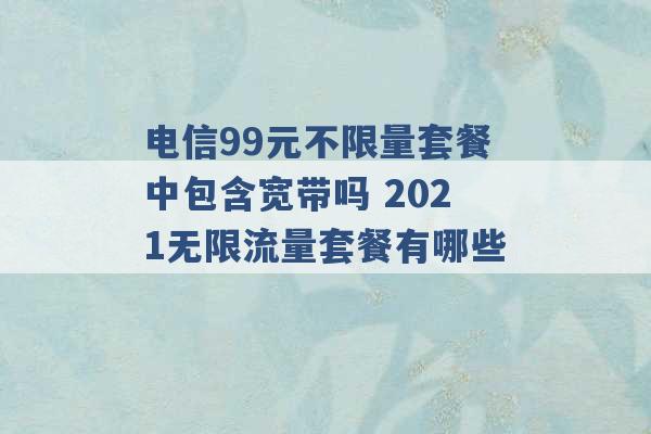 电信99元不限量套餐中包含宽带吗 2021无限流量套餐有哪些 -第1张图片-电信联通移动号卡网