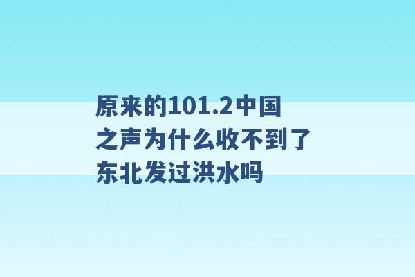 原来的101.2中国之声为什么收不到了 东北发过洪水吗 -第1张图片-电信联通移动号卡网