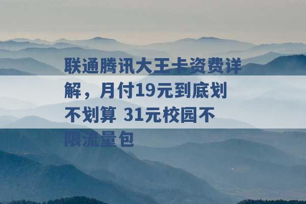 联通腾讯大王卡资费详解，月付19元到底划不划算 31元校园不限流量包 -第1张图片-电信联通移动号卡网