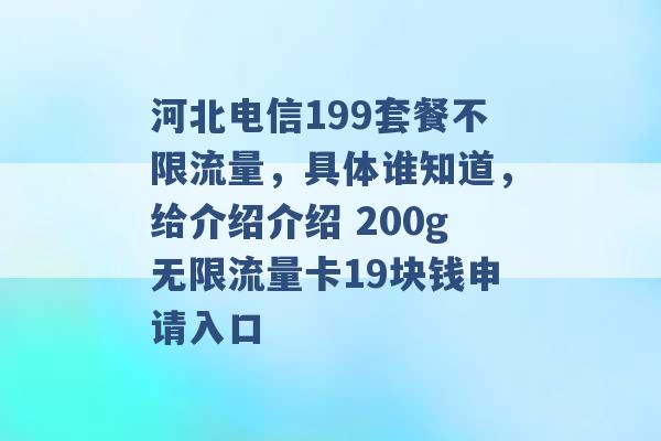 河北电信199套餐不限流量，具体谁知道，给介绍介绍 200g无限流量卡19块钱申请入口 -第1张图片-电信联通移动号卡网