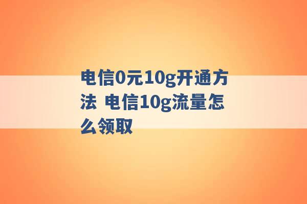 电信0元10g开通方法 电信10g流量怎么领取 -第1张图片-电信联通移动号卡网