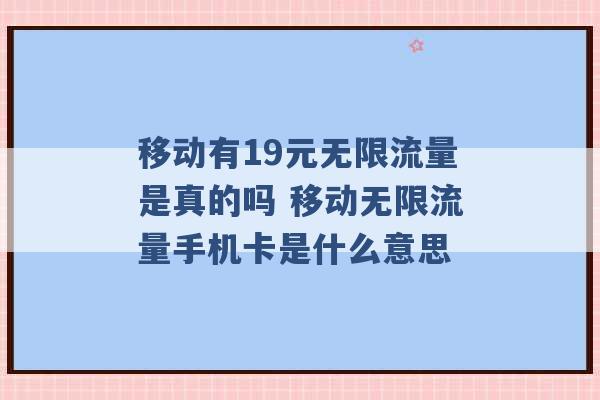 移动有19元无限流量是真的吗 移动无限流量手机卡是什么意思 -第1张图片-电信联通移动号卡网