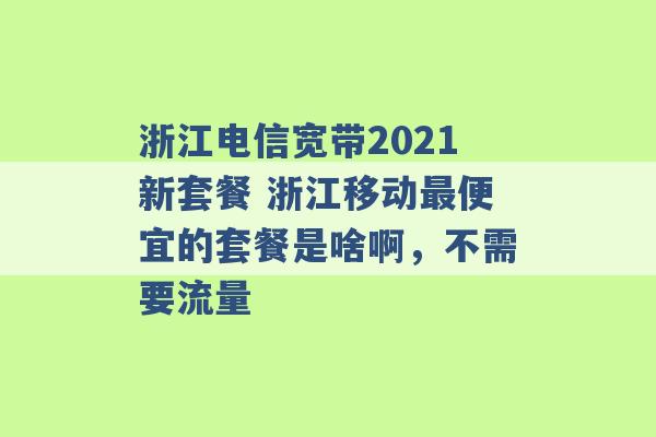 浙江电信宽带2021新套餐 浙江移动最便宜的套餐是啥啊，不需要流量 -第1张图片-电信联通移动号卡网