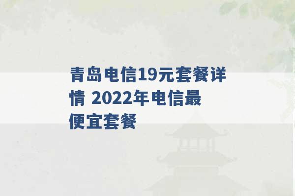 青岛电信19元套餐详情 2022年电信最便宜套餐 -第1张图片-电信联通移动号卡网